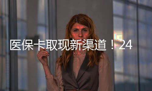 医保卡取现新渠道！24小时都能操作